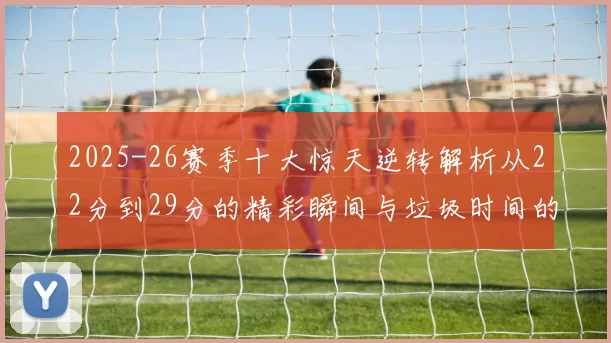 2025-26赛季十大惊天逆转解析从22分到29分的精彩瞬间与垃圾时间的真实定义