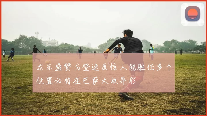 龙东盛赞戈登速度惊人能胜任多个位置必将在巴萨大放异彩