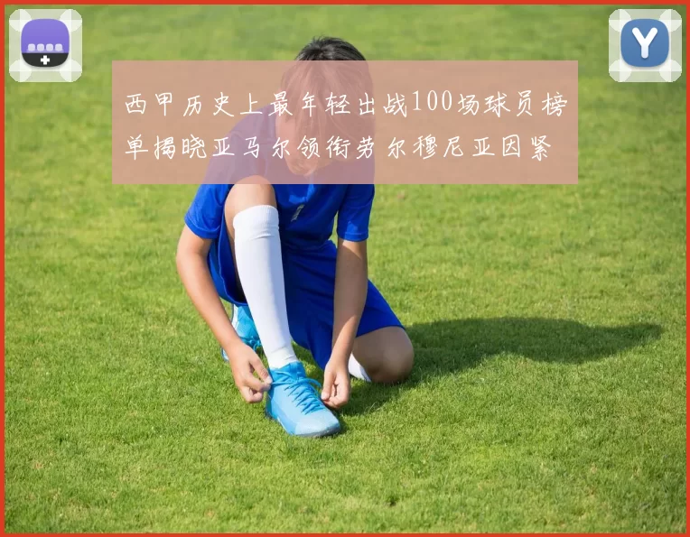 西甲历史上最年轻出战100场球员榜单揭晓亚马尔领衔劳尔穆尼亚因紧随其后