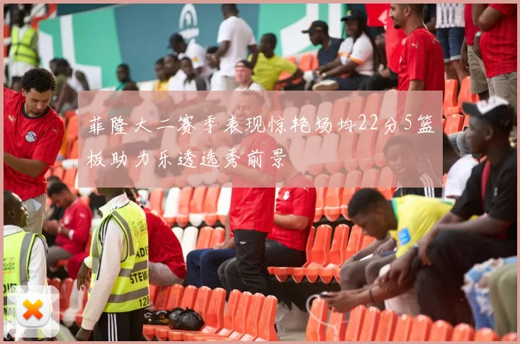 菲隆大二赛季表现惊艳场均22分5篮板助力乐透选秀前景