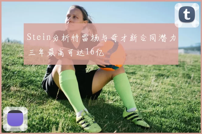 Stein分析特雷杨与奇才新合同潜力三年最高可达16亿