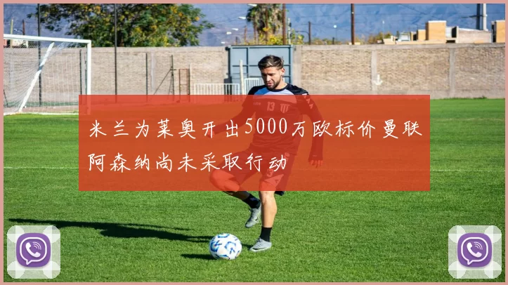 米兰为莱奥开出5000万欧标价曼联阿森纳尚未采取行动