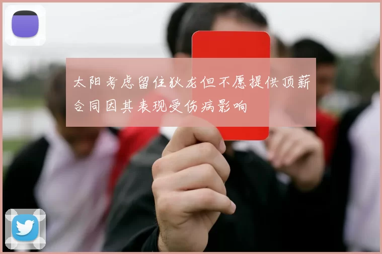 太阳考虑留住狄龙但不愿提供顶薪合同因其表现受伤病影响
