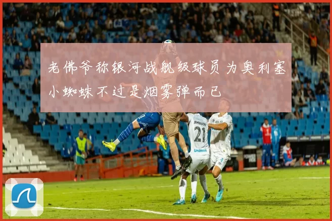 老佛爷称银河战舰级球员为奥利塞小蜘蛛不过是烟雾弹而已