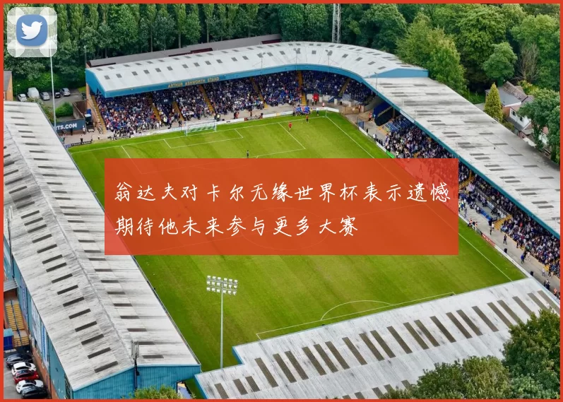 翁达夫对卡尔无缘世界杯表示遗憾期待他未来参与更多大赛