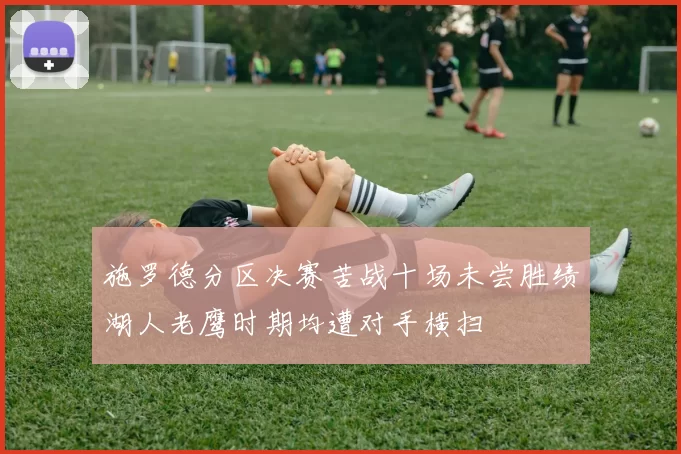 施罗德分区决赛苦战十场未尝胜绩湖人老鹰时期均遭对手横扫