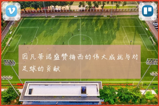 因凡蒂诺盛赞梅西的伟大成就与对足球的贡献
