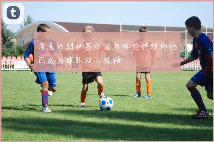 马竞计划世界杯后与略伦特续约他已成为球队核心领袖