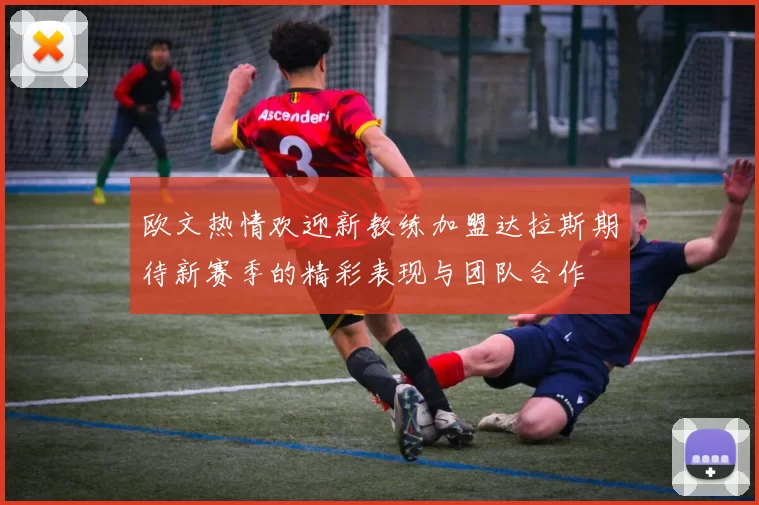 欧文热情欢迎新教练加盟达拉斯期待新赛季的精彩表现与团队合作