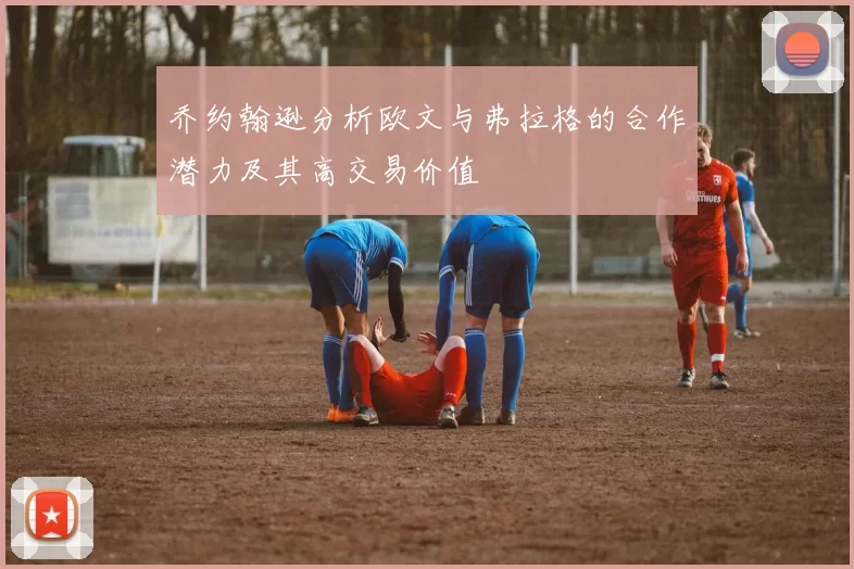 乔约翰逊分析欧文与弗拉格的合作潜力及其高交易价值