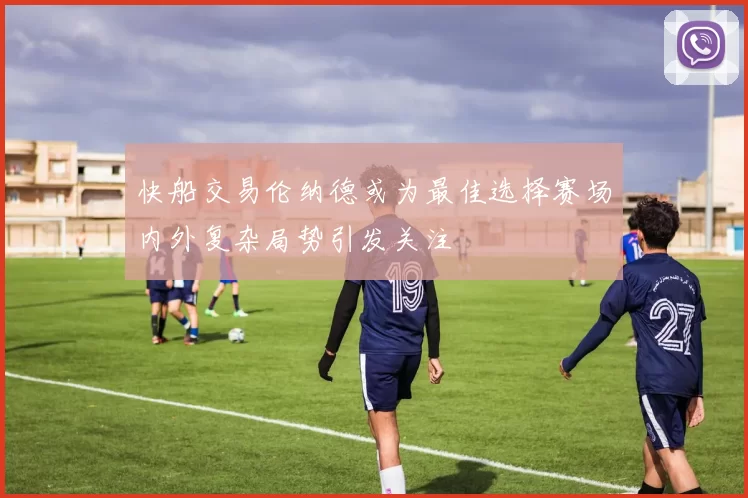 快船交易伦纳德或为最佳选择赛场内外复杂局势引发关注
