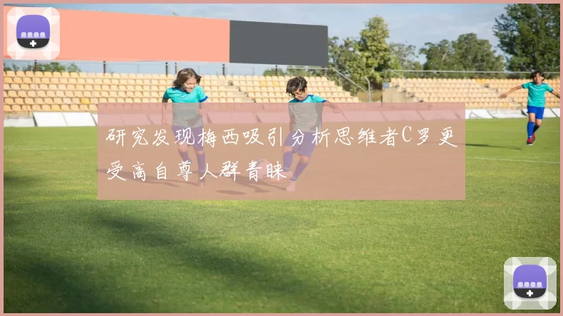 研究发现梅西吸引分析思维者C罗更受高自尊人群青睐