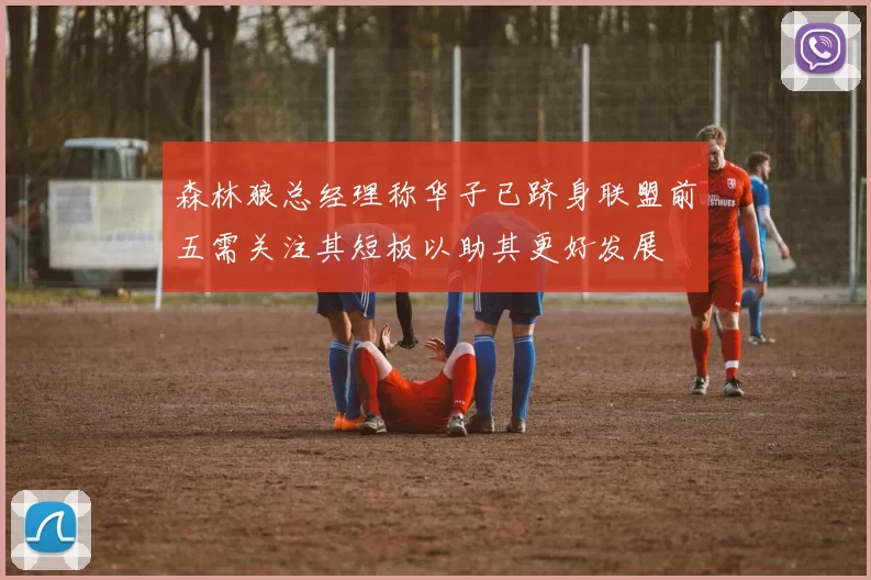 森林狼总经理称华子已跻身联盟前五需关注其短板以助其更好发展