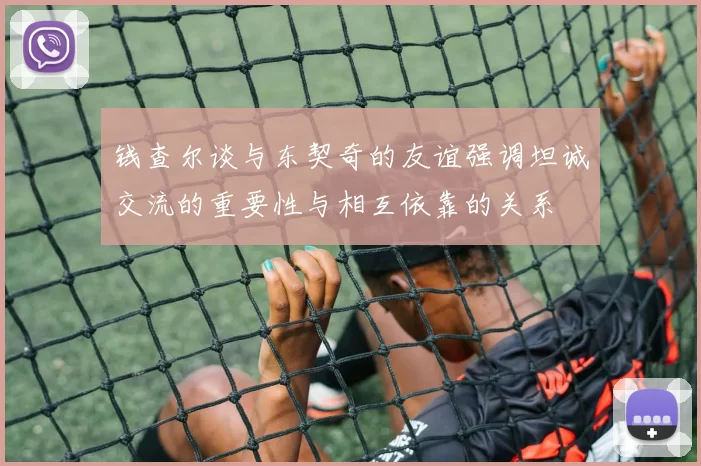 钱查尔谈与东契奇的友谊强调坦诚交流的重要性与相互依靠的关系