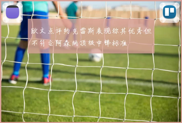 欧文点评约克雷斯表现称其优秀但不符合阿森纳顶级中锋标准
