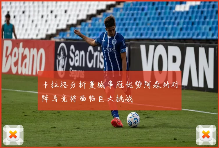 卡拉格分析曼城争冠优势阿森纳对阵马竞将面临巨大挑战
